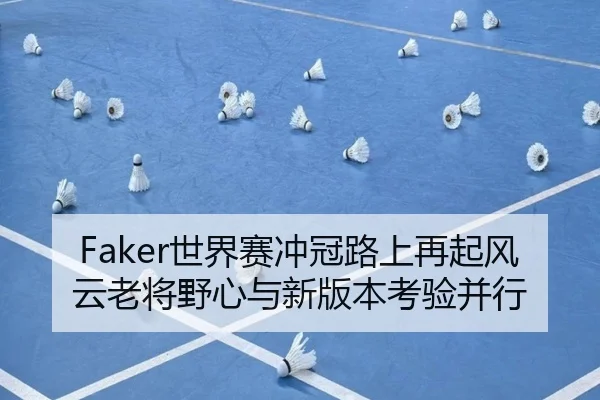 Faker世界赛冲冠路上再起风云老将野心与新版本考验并行